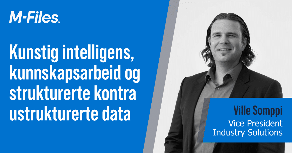 Kunstig intelligens, kunnskapsarbeid og strukturerte kontra ustrukturerte data, slik Ville Somppi fra M-Files ser det.